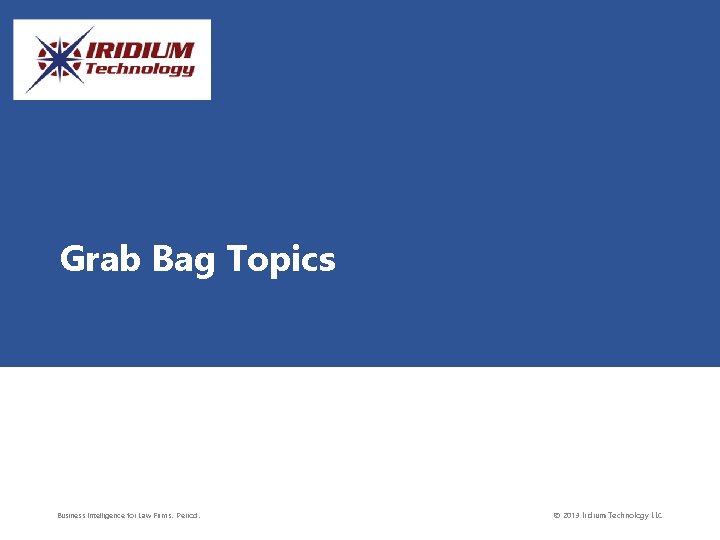Grab Bag Topics Business Intelligence for Law Firms. Period. © 2013 Iridium Technology LLC