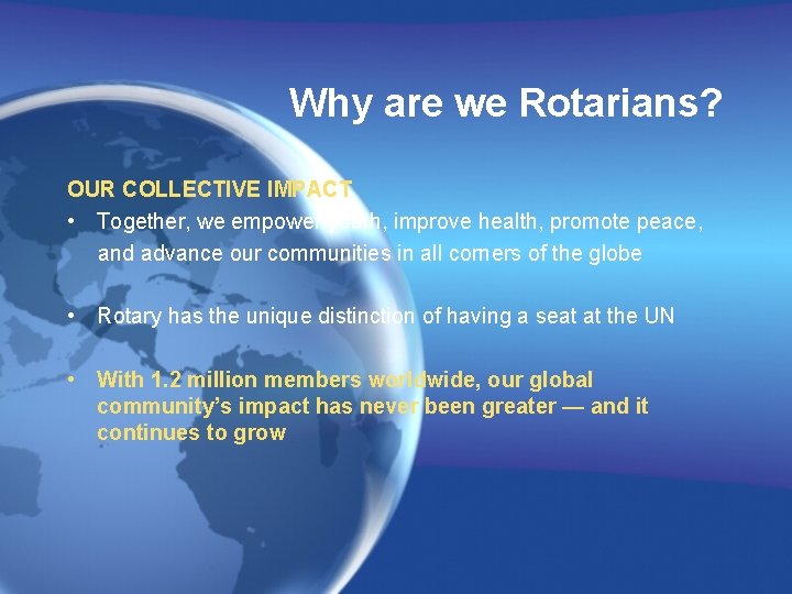 Why are we Rotarians? OUR COLLECTIVE IMPACT • Together, we empower youth, improve health,