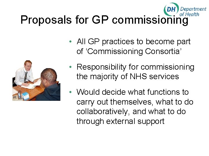 Proposals for GP commissioning • All GP practices to become part of ‘Commissioning Consortia’