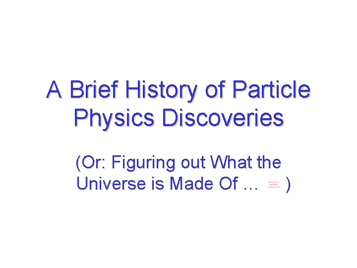 A Brief History of Particle Physics Discoveries (Or: Figuring out What the Universe is