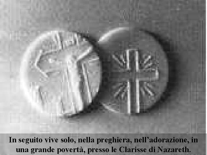 In seguito vive solo, nella preghiera, nell’adorazione, in una grande povertà, presso le Clarisse