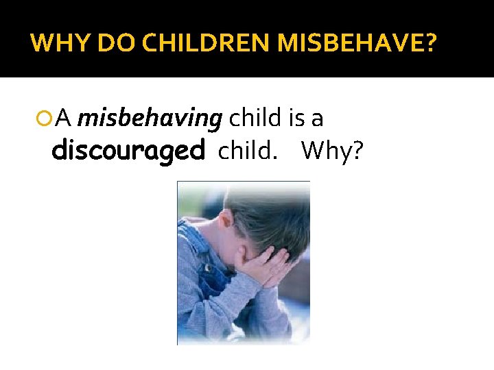 WHY DO CHILDREN MISBEHAVE? A misbehaving child is a discouraged child. Why? 