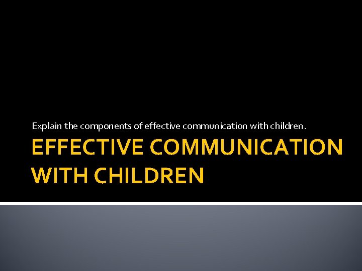 Explain the components of effective communication with children. EFFECTIVE COMMUNICATION WITH CHILDREN 