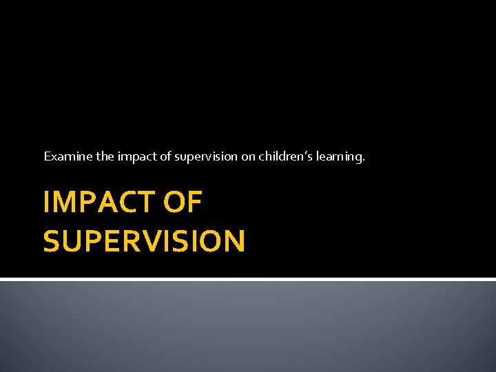 Examine the impact of supervision on children’s learning. IMPACT OF SUPERVISION 