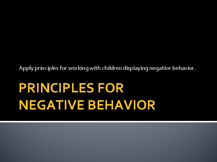 Apply principles for working with children displaying negative behavior. PRINCIPLES FOR NEGATIVE BEHAVIOR 
