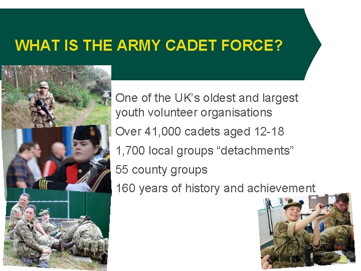 WHAT IS THE ARMY CADET FORCE? One of the UK’s oldest and largest youth