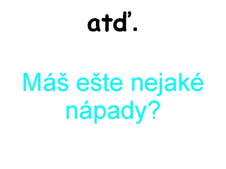 atď. Máš ešte nejaké nápady? 