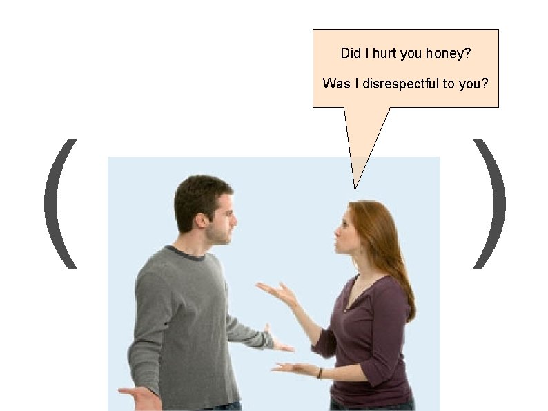 Did I hurt you honey? Was I disrespectful to you? ( ) 