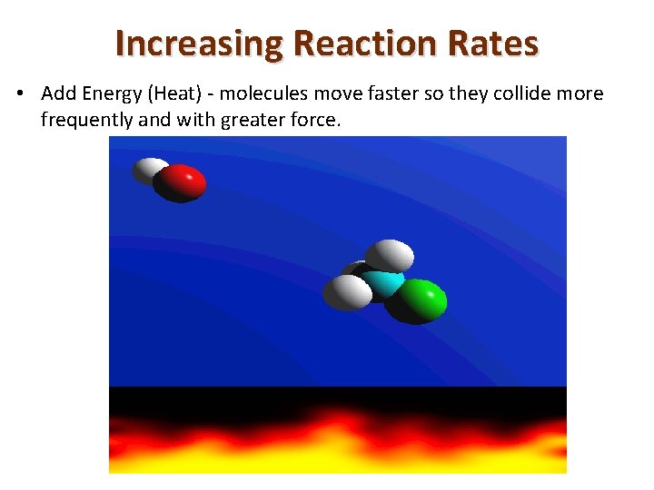 Increasing Reaction Rates • Add Energy (Heat) - molecules move faster so they collide