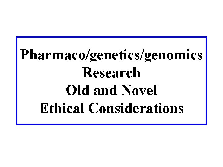 Pharmaco/genetics/genomics Research Old and Novel Ethical Considerations 