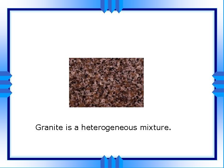 Granite is a heterogeneous mixture. 