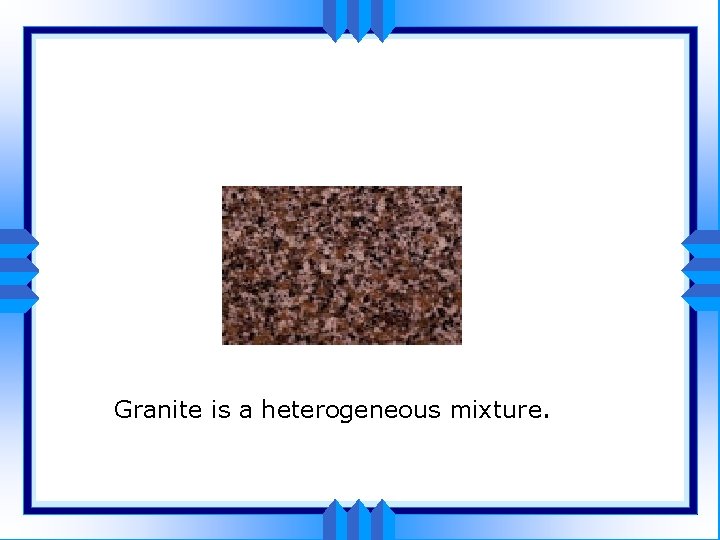 Granite is a heterogeneous mixture. 