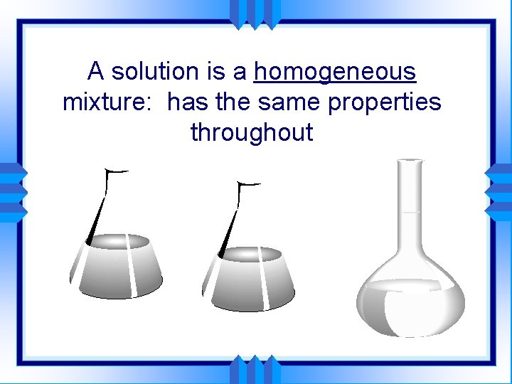 A solution is a homogeneous mixture: has the same properties throughout 