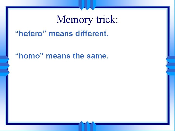 Memory trick: “hetero” means different. “homo” means the same. 