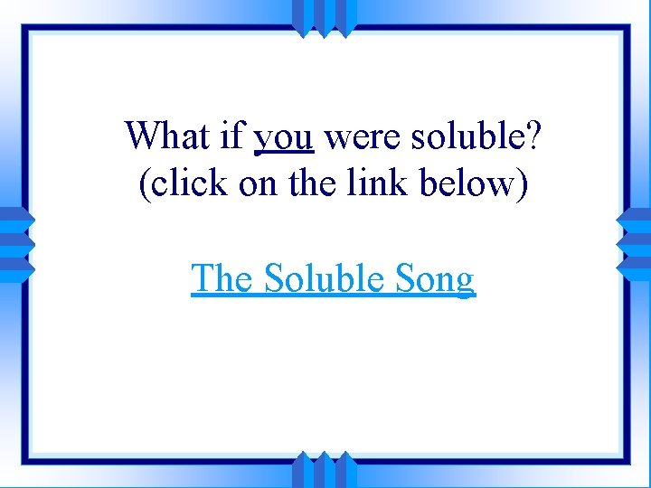 What if you were soluble? (click on the link below) The Soluble Song 