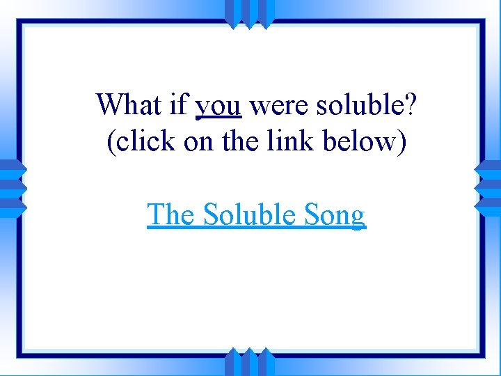 What if you were soluble? (click on the link below) The Soluble Song 