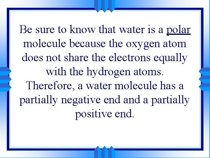 Be sure to know that water is a polar molecule because the oxygen atom