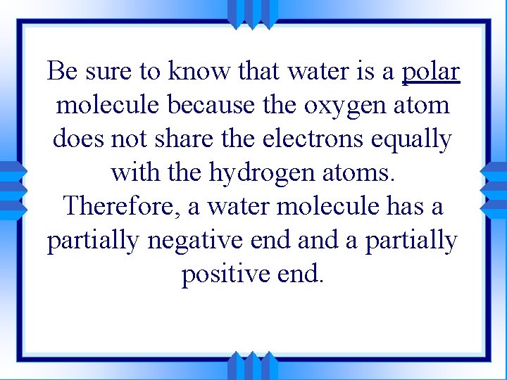 Be sure to know that water is a polar molecule because the oxygen atom