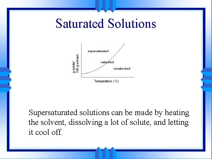 Saturated Solutions Supersaturated solutions can be made by heating the solvent, dissolving a lot