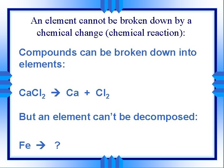 An element cannot be broken down by a chemical change (chemical reaction): Compounds can
