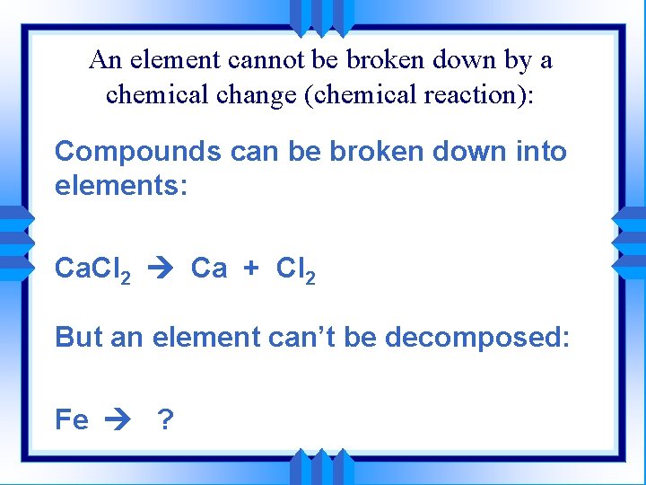 An element cannot be broken down by a chemical change (chemical reaction): Compounds can