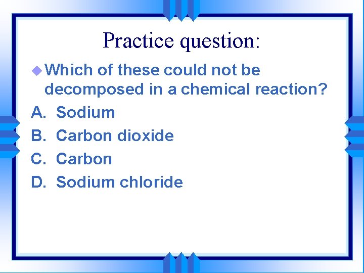 Practice question: u Which of these could not be decomposed in a chemical reaction?