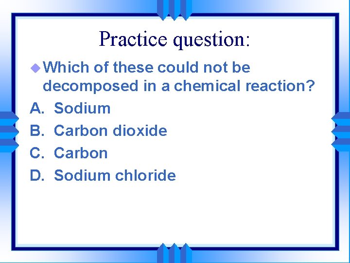 Practice question: u Which of these could not be decomposed in a chemical reaction?