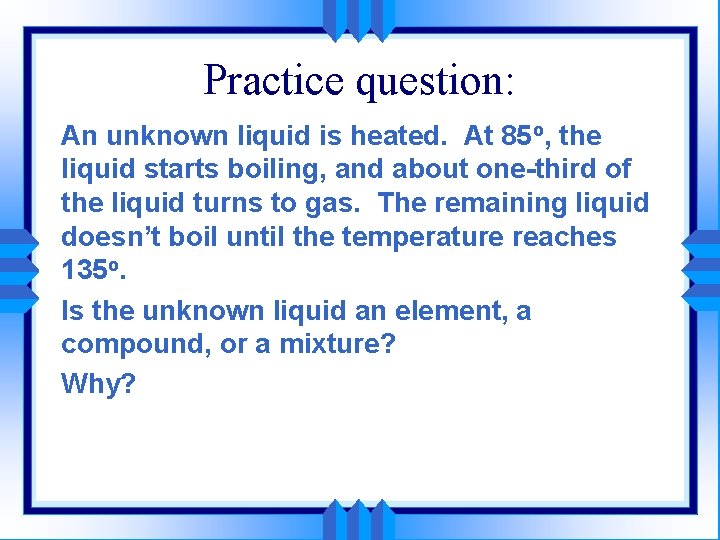 Practice question: An unknown liquid is heated. At 85 o, the liquid starts boiling,