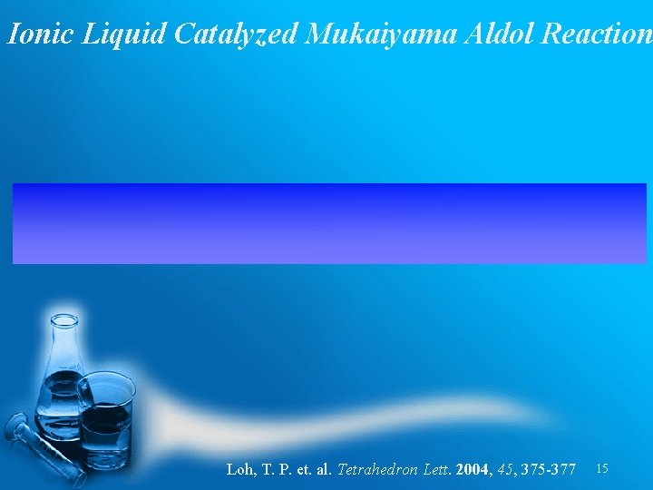 Ionic Liquid Catalyzed Mukaiyama Aldol Reaction Loh, T. P. et. al. Tetrahedron Lett. 2004,