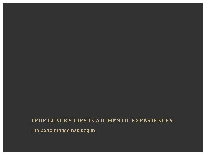  TRUE LUXURY LIES IN AUTHENTIC EXPERIENCES The performance has begun… 
