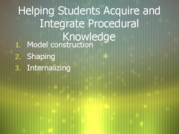 Helping Students Acquire and Integrate Procedural Knowledge 1. Model construction 2. Shaping 3. Internalizing Helping Students Acquire and Integrate Procedural Knowledge 1. Model construction 2. Shaping 3. Internalizing