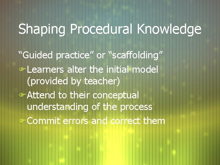 Shaping Procedural Knowledge “Guided practice” or “scaffolding” F Learners alter the initial model (provided