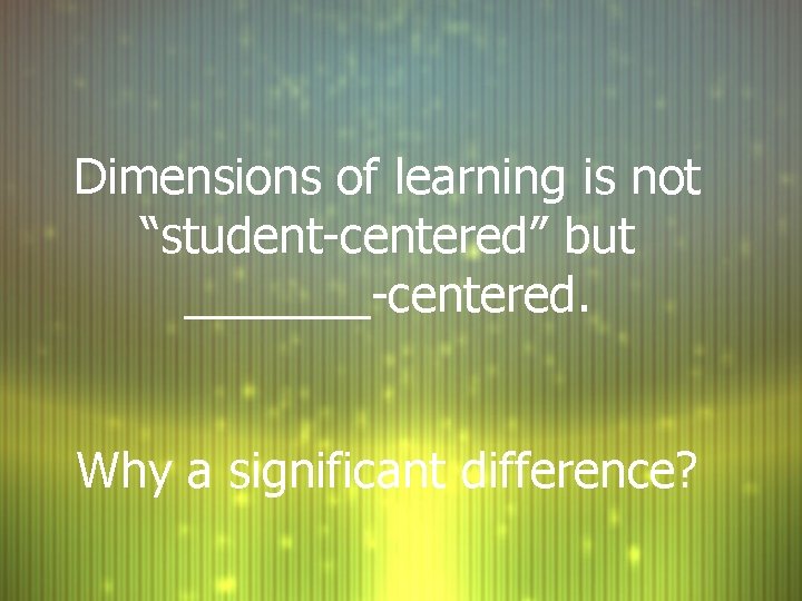 Dimensions of learning is not “student-centered” but _______-centered. Why a significant difference? 