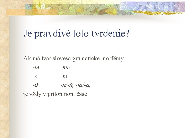 Je pravdivé toto tvrdenie? Ak má tvar slovesa gramatické morfémy -m -me -š -te Je pravdivé toto tvrdenie? Ak má tvar slovesa gramatické morfémy -m -me -š -te