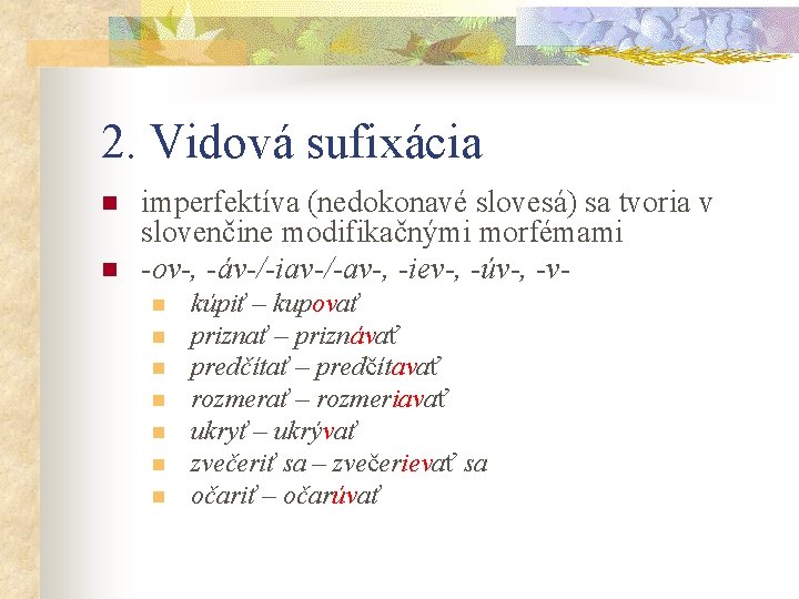 2. Vidová sufixácia n n imperfektíva (nedokonavé slovesá) sa tvoria v slovenčine modifikačnými morfémami 2. Vidová sufixácia n n imperfektíva (nedokonavé slovesá) sa tvoria v slovenčine modifikačnými morfémami