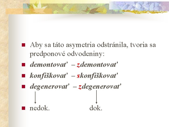 n Aby sa táto asymetria odstránila, tvoria sa predponové odvodeniny: demontovať – zdemontovať konfiškovať n Aby sa táto asymetria odstránila, tvoria sa predponové odvodeniny: demontovať – zdemontovať konfiškovať