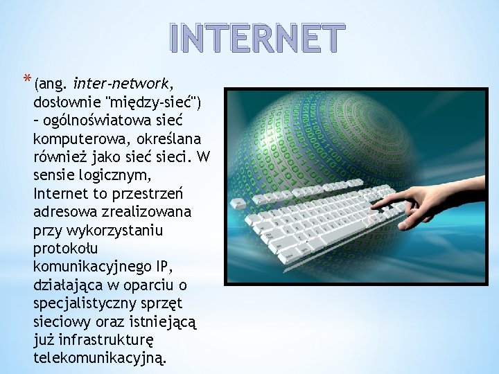 INTERNET *(ang. inter-network, dosłownie "między-sieć") – ogólnoświatowa sieć komputerowa, określana również jako sieć sieci.