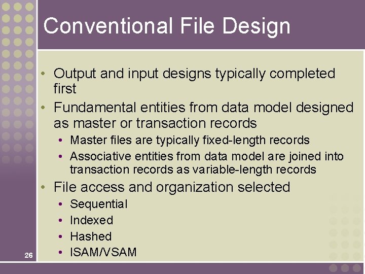 Conventional File Design • Output and input designs typically completed first • Fundamental entities