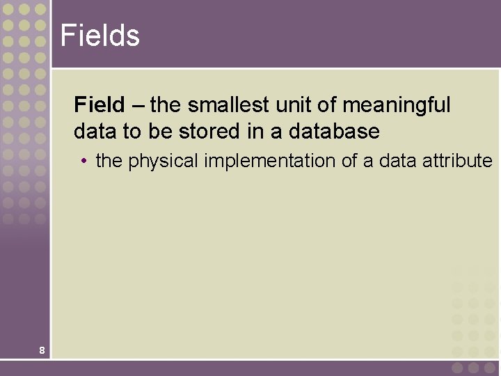 Fields Field – the smallest unit of meaningful data to be stored in a