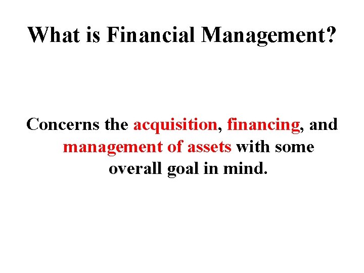 What is Financial Management? Concerns the acquisition, financing, and management of assets with some