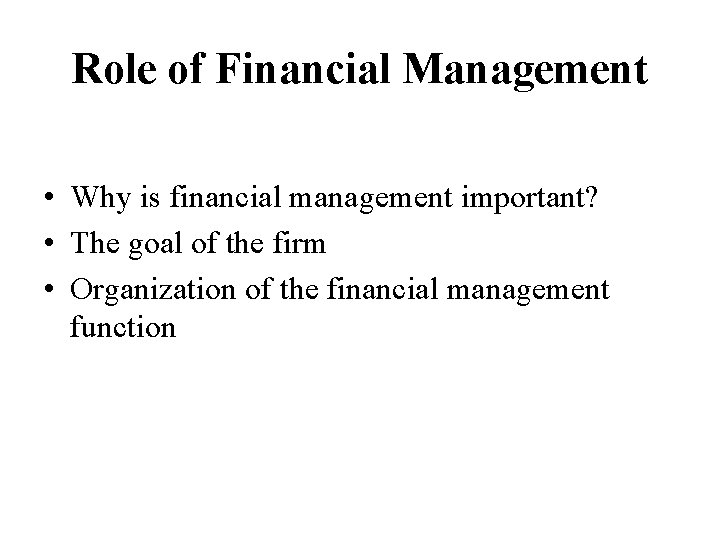 Role of Financial Management • Why is financial management important? • The goal of