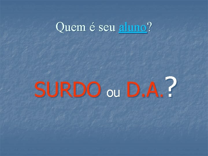 Quem é seu aluno? SURDO ou D. A. ? 