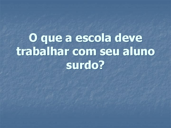 O que a escola deve trabalhar com seu aluno surdo? 