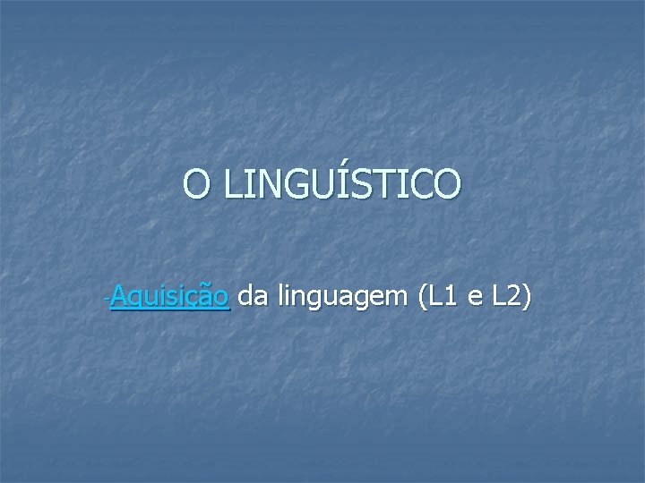 O LINGUÍSTICO -Aquisição da linguagem (L 1 e L 2) 