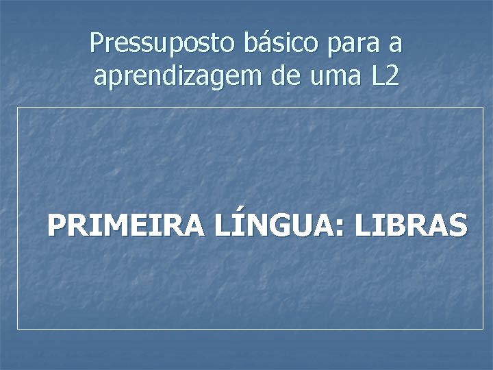 Pressuposto básico para a aprendizagem de uma L 2 PRIMEIRA LÍNGUA: LIBRAS 