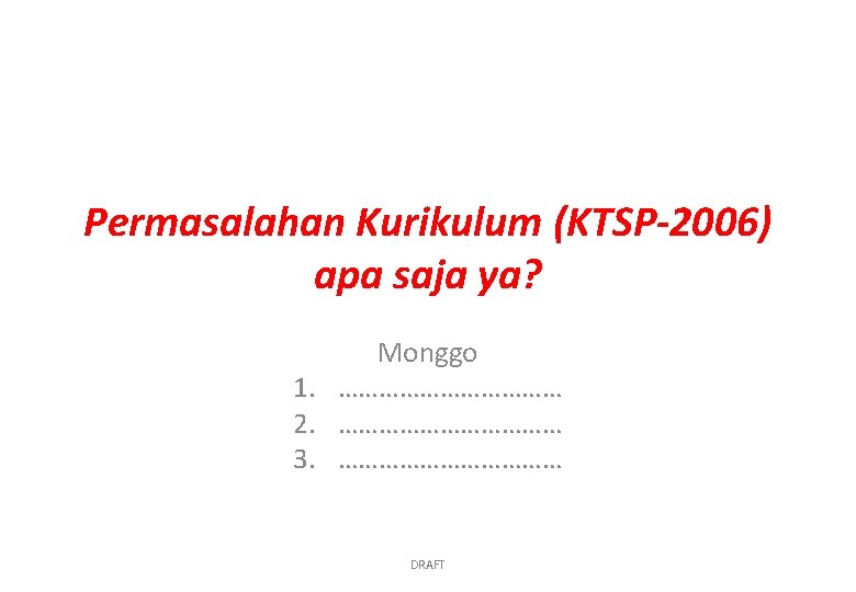 Permasalahan Kurikulum (KTSP-2006) apa saja ya? Monggo 1. ……………… 2. ……………… 3. ……………… DRAFT
