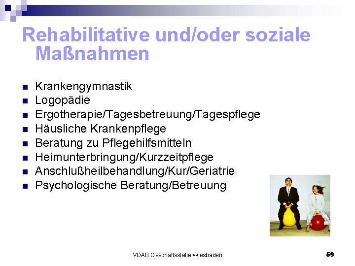 Rehabilitative und/oder soziale Maßnahmen n n n n Krankengymnastik Logopädie Ergotherapie/Tagesbetreuung/Tagespflege Häusliche Krankenpflege Beratung