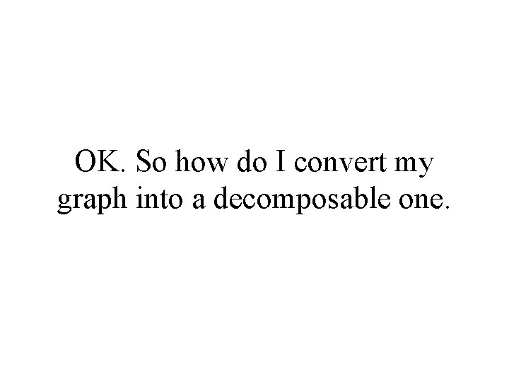 OK. So how do I convert my graph into a decomposable one. 
