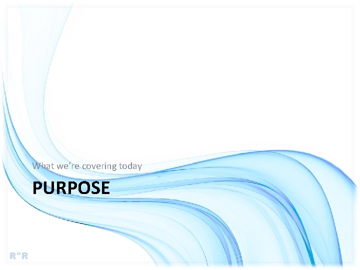 What we’re covering today PURPOSE R R 