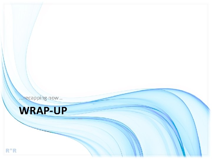 . . . recapping now… WRAP-UP R R 
